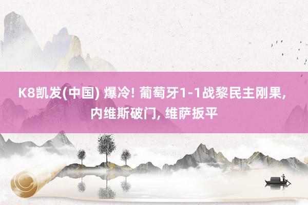 K8凯发(中国) 爆冷! 葡萄牙1-1战黎民主刚果, 内维斯破门, 维萨扳平