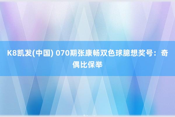 K8凯发(中国) 070期张康畅双色球臆想奖号：奇偶比保举