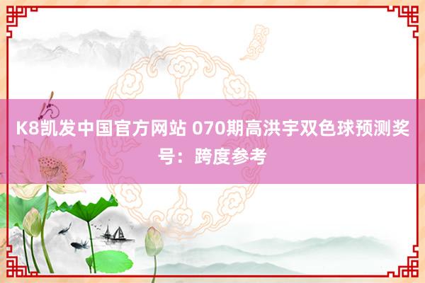 K8凯发中国官方网站 070期高洪宇双色球预测奖号：跨度参考